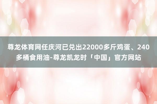 尊龙体育网任庆河已兑出22000多斤鸡蛋、240多桶食用油-尊龙凯龙时「中国」官方网站