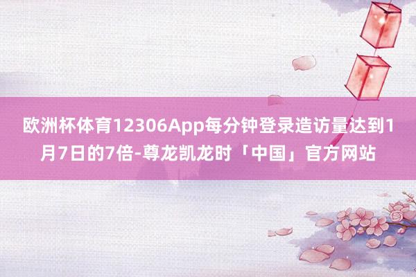 欧洲杯体育12306App每分钟登录造访量达到1月7日的7倍-尊龙凯龙时「中国」官方网站