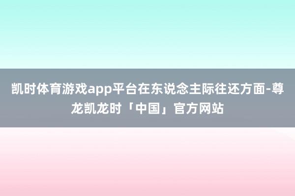 凯时体育游戏app平台在东说念主际往还方面-尊龙凯龙时「中国」官方网站