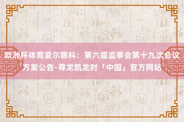 欧洲杯体育爱尔眼科：第六届监事会第十九次会议方案公告-尊龙凯龙时「中国」官方网站