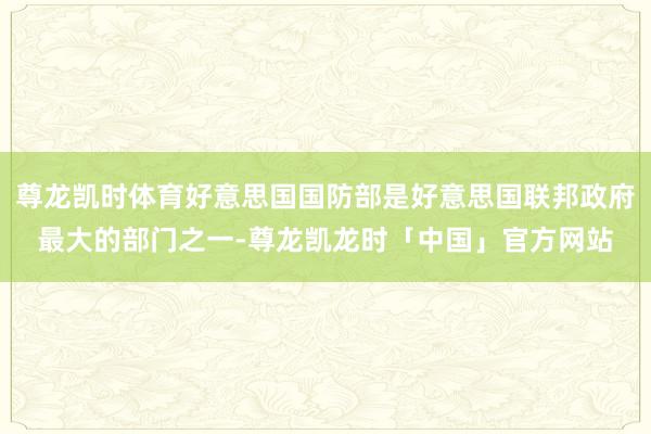 尊龙凯时体育好意思国国防部是好意思国联邦政府最大的部门之一-尊龙凯龙时「中国」官方网站