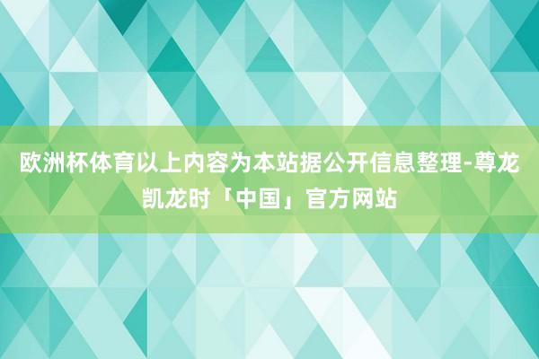 欧洲杯体育以上内容为本站据公开信息整理-尊龙凯龙时「中国」官方网站