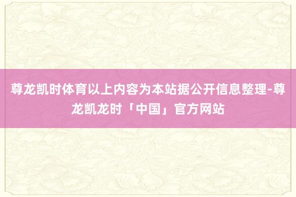 尊龙凯时体育以上内容为本站据公开信息整理-尊龙凯龙时「中国」官方网站