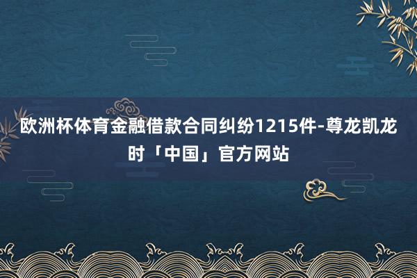 欧洲杯体育金融借款合同纠纷1215件-尊龙凯龙时「中国」官方网站