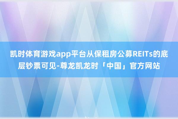 凯时体育游戏app平台从保租房公募REITs的底层钞票可见-尊龙凯龙时「中国」官方网站