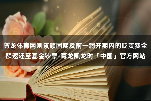 尊龙体育网则该顽固期及前一洞开期内的贬责费全额返还至基金钞票-尊龙凯龙时「中国」官方网站