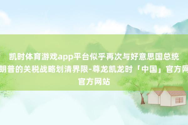 凯时体育游戏app平台似乎再次与好意思国总统特朗普的关税战略划清界限-尊龙凯龙时「中国」官方网站
