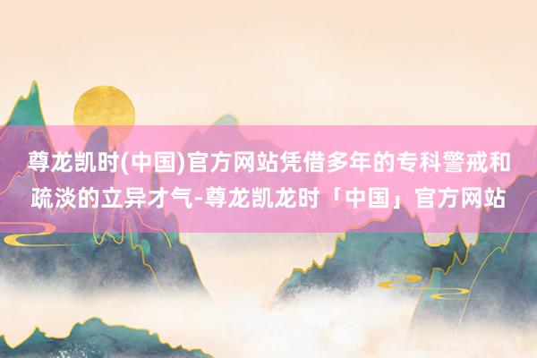 尊龙凯时(中国)官方网站凭借多年的专科警戒和疏淡的立异才气-尊龙凯龙时「中国」官方网站