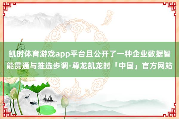 凯时体育游戏app平台且公开了一种企业数据智能贯通与推选步调-尊龙凯龙时「中国」官方网站