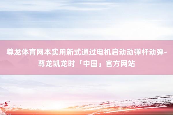 尊龙体育网本实用新式通过电机启动动弹杆动弹-尊龙凯龙时「中国」官方网站