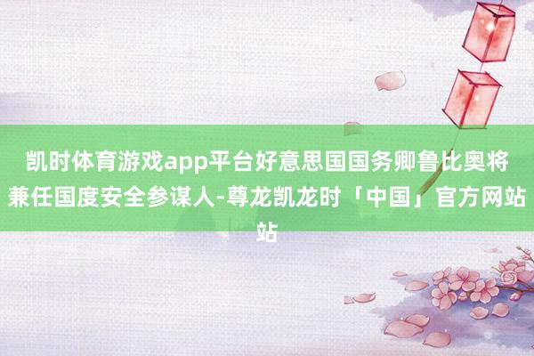 凯时体育游戏app平台好意思国国务卿鲁比奥将兼任国度安全参谋人-尊龙凯龙时「中国」官方网站