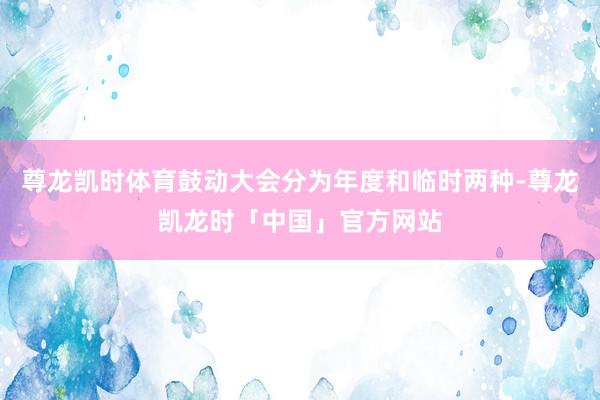 尊龙凯时体育鼓动大会分为年度和临时两种-尊龙凯龙时「中国」官方网站