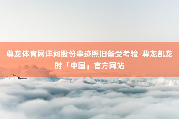 尊龙体育网洋河股份事迹照旧备受考验-尊龙凯龙时「中国」官方网站