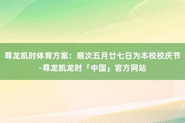尊龙凯时体育方案：顺次五月廿七日为本校校庆节-尊龙凯龙时「中国」官方网站