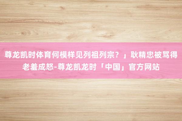尊龙凯时体育何模样见列祖列宗？」耿精忠被骂得老羞成怒-尊龙凯龙时「中国」官方网站