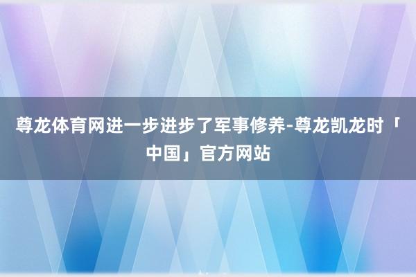 尊龙体育网进一步进步了军事修养-尊龙凯龙时「中国」官方网站