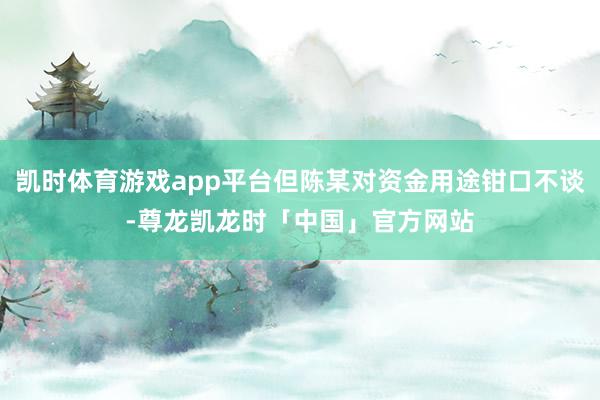 凯时体育游戏app平台但陈某对资金用途钳口不谈-尊龙凯龙时「中国」官方网站