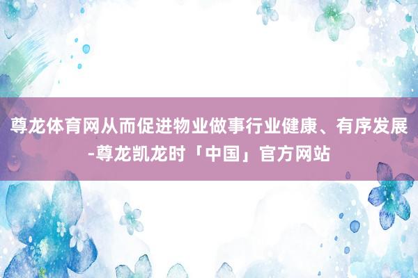 尊龙体育网从而促进物业做事行业健康、有序发展-尊龙凯龙时「中国」官方网站
