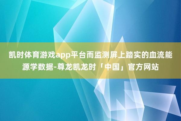 凯时体育游戏app平台而监测屏上踏实的血流能源学数据-尊龙凯龙时「中国」官方网站