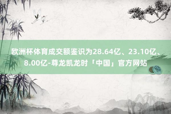 欧洲杯体育成交额鉴识为28.64亿、23.10亿、8.00亿-尊龙凯龙时「中国」官方网站