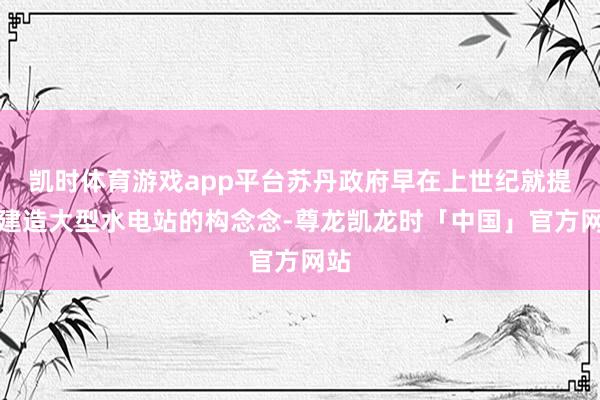 凯时体育游戏app平台苏丹政府早在上世纪就提议建造大型水电站的构念念-尊龙凯龙时「中国」官方网站