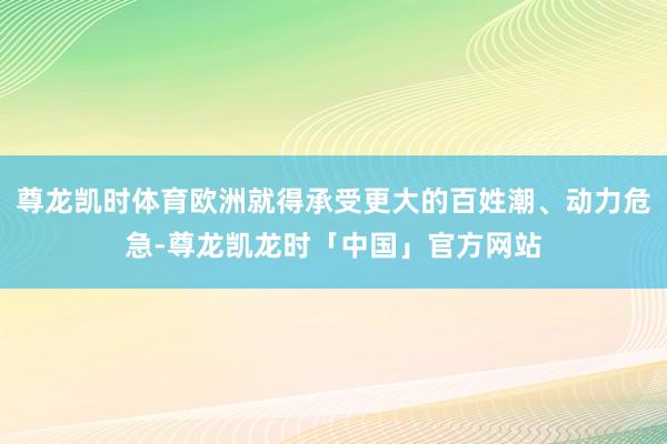 尊龙凯时体育欧洲就得承受更大的百姓潮、动力危急-尊龙凯龙时「中国」官方网站