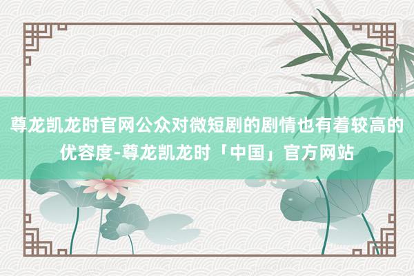尊龙凯龙时官网公众对微短剧的剧情也有着较高的优容度-尊龙凯龙时「中国」官方网站