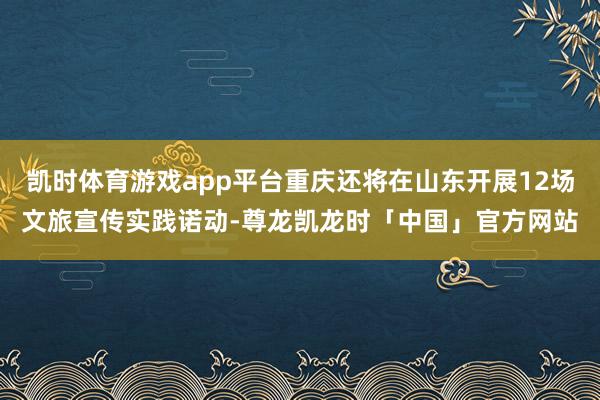 凯时体育游戏app平台重庆还将在山东开展12场文旅宣传实践诺动-尊龙凯龙时「中国」官方网站