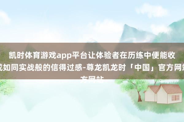 凯时体育游戏app平台让体验者在历练中便能收成如同实战般的信得过感-尊龙凯龙时「中国」官方网站