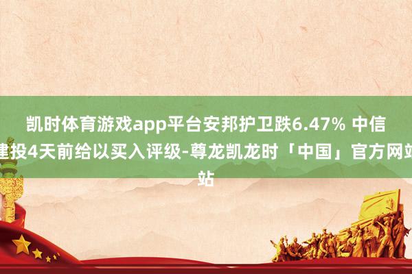 凯时体育游戏app平台安邦护卫跌6.47% 中信建投4天前给以买入评级-尊龙凯龙时「中国」官方网站