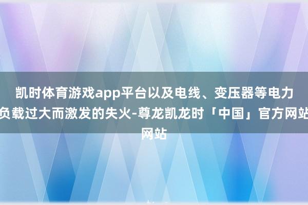 凯时体育游戏app平台以及电线、变压器等电力负载过大而激发的失火-尊龙凯龙时「中国」官方网站