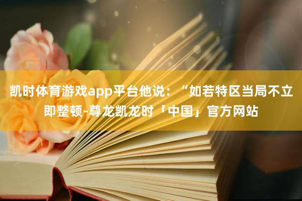 凯时体育游戏app平台他说：“如若特区当局不立即整顿-尊龙凯龙时「中国」官方网站
