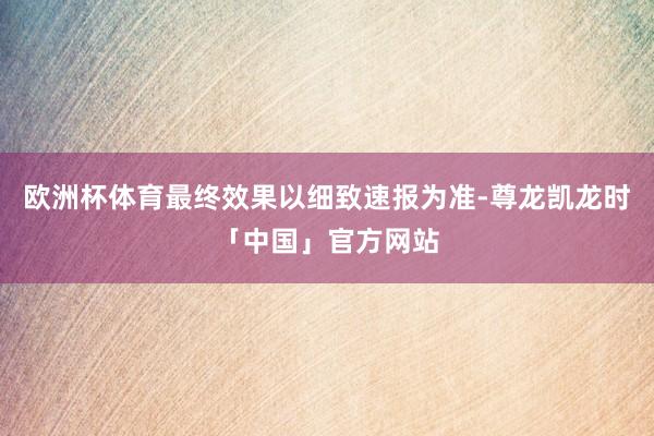 欧洲杯体育最终效果以细致速报为准-尊龙凯龙时「中国」官方网站
