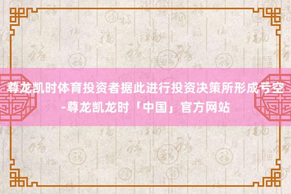 尊龙凯时体育投资者据此进行投资决策所形成亏空-尊龙凯龙时「中国」官方网站