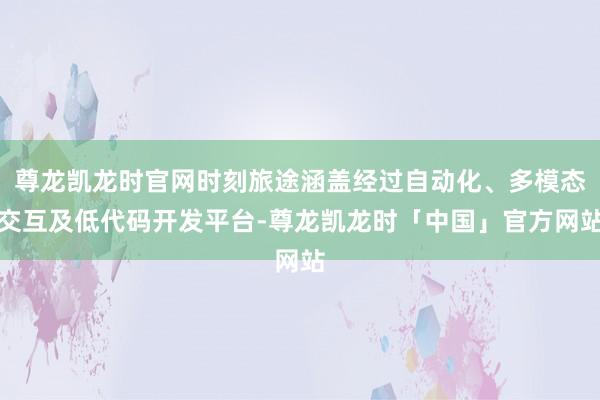 尊龙凯龙时官网时刻旅途涵盖经过自动化、多模态交互及低代码开发平台-尊龙凯龙时「中国」官方网站