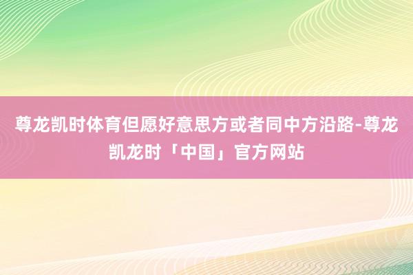 尊龙凯时体育但愿好意思方或者同中方沿路-尊龙凯龙时「中国」官方网站