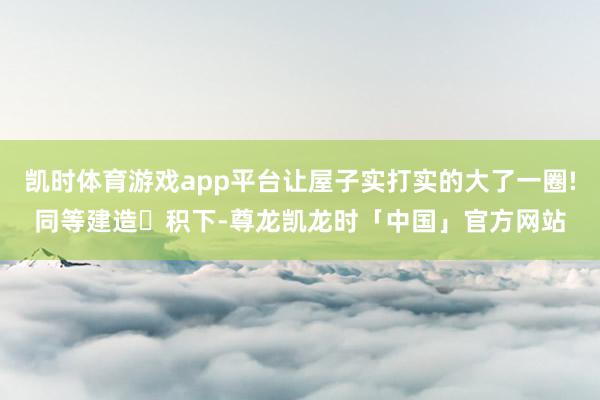 凯时体育游戏app平台让屋子实打实的大了一圈!同等建造⾯积下-尊龙凯龙时「中国」官方网站