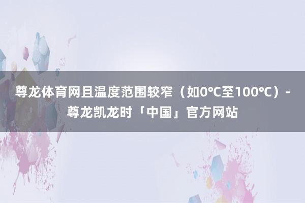 尊龙体育网且温度范围较窄（如0℃至100℃）-尊龙凯龙时「中国」官方网站