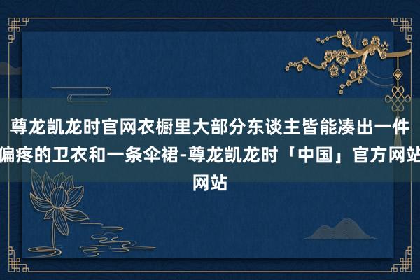 尊龙凯龙时官网衣橱里大部分东谈主皆能凑出一件偏疼的卫衣和一条伞裙-尊龙凯龙时「中国」官方网站