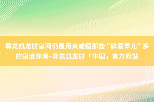 尊龙凯龙时官网仍是用来威慑那些“碎裂事儿”多的国度你看-尊龙凯龙时「中国」官方网站
