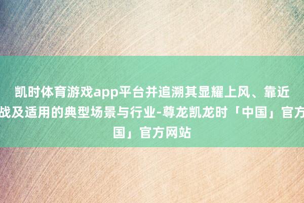 凯时体育游戏app平台并追溯其显耀上风、靠近的挑战及适用的典型场景与行业-尊龙凯龙时「中国」官方网站