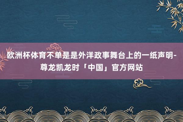 欧洲杯体育不单是是外洋政事舞台上的一纸声明-尊龙凯龙时「中国」官方网站