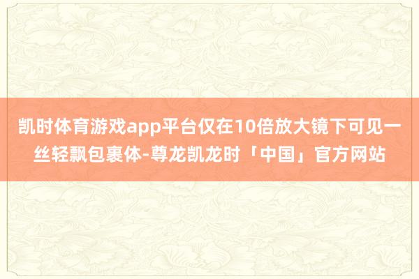 凯时体育游戏app平台仅在10倍放大镜下可见一丝轻飘包裹体-尊龙凯龙时「中国」官方网站