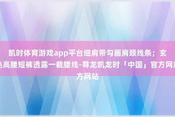 凯时体育游戏app平台细肩带勾画肩颈线条；玄色高腰短裤透露一截腰线-尊龙凯龙时「中国」官方网站