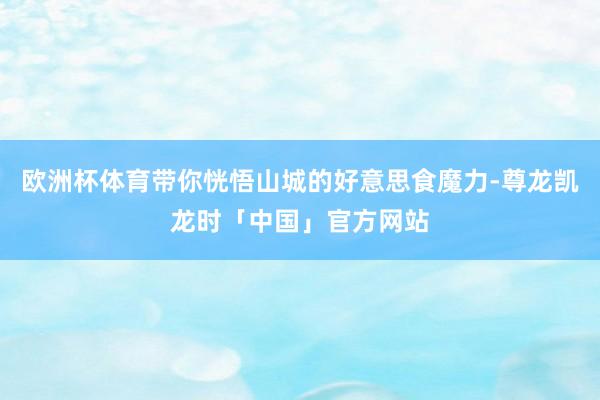 欧洲杯体育带你恍悟山城的好意思食魔力-尊龙凯龙时「中国」官方网站