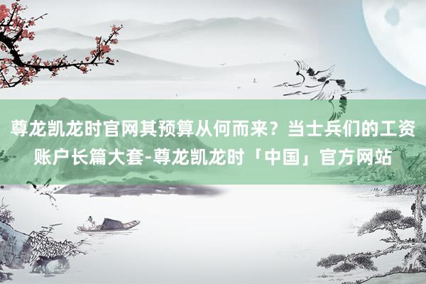 尊龙凯龙时官网其预算从何而来？当士兵们的工资账户长篇大套-尊龙凯龙时「中国」官方网站
