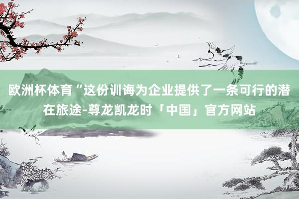 欧洲杯体育“这份训诲为企业提供了一条可行的潜在旅途-尊龙凯龙时「中国」官方网站