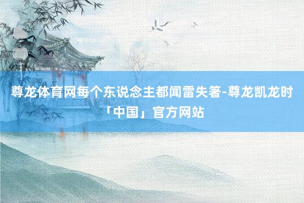 尊龙体育网每个东说念主都闻雷失箸-尊龙凯龙时「中国」官方网站