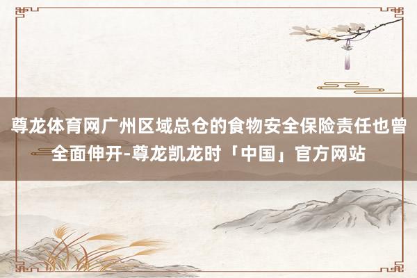 尊龙体育网广州区域总仓的食物安全保险责任也曾全面伸开-尊龙凯龙时「中国」官方网站