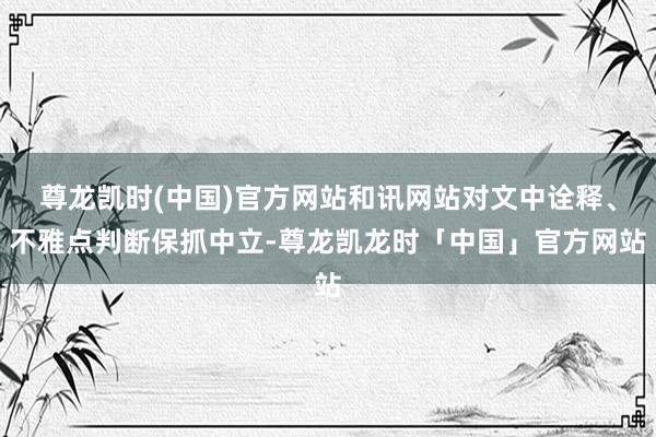 尊龙凯时(中国)官方网站和讯网站对文中诠释、不雅点判断保抓中立-尊龙凯龙时「中国」官方网站